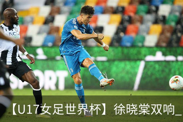 【U17女足世界杯】徐晓棠双响 中国队3比0肯尼亚队